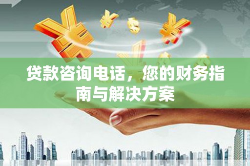 余庆贷款咨询电话，您的财务指南与解决方案