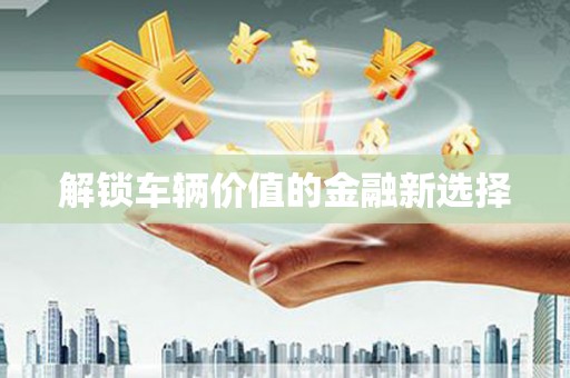 余庆解锁车辆价值的金融新选择