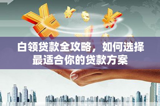 余庆白领贷款全攻略，如何选择最适合你的贷款方案