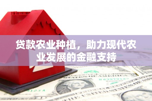 余庆贷款农业种植，助力现代农业发展的金融支持