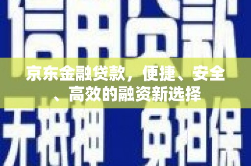 余庆京东金融贷款，便捷、安全、高效的融资新选择